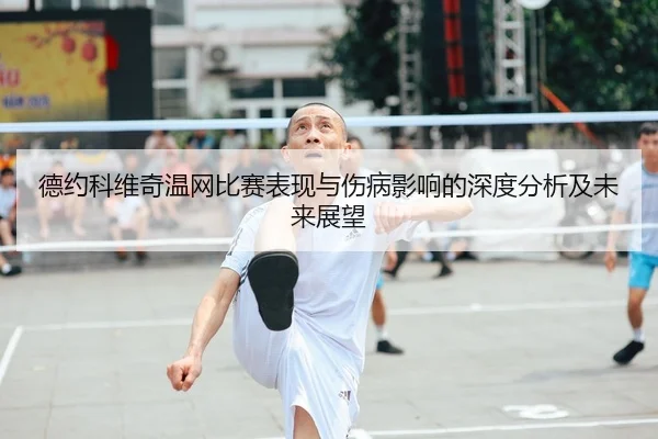 德约科维奇温网比赛表现与伤病影响的深度分析及未来展望